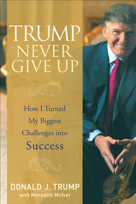 Trump Never Give Up: How I Turned My Biggest Challenges into Success (Hardback)