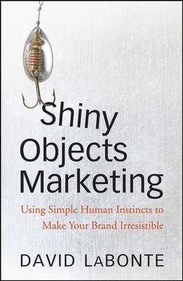 Shiny Objects Marketing: Using Simple Human Instincts to Make Your Brand Irresistible (Hardback)