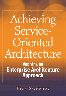 Achieving Service-Oriented Architecture: Applying an Enterprise Architecture Approach (Hardback)