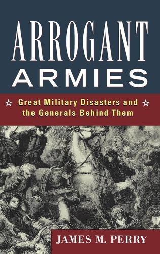 Arrogant Armies: Great Military Disasters and the Generals Behind Them (Hardback)