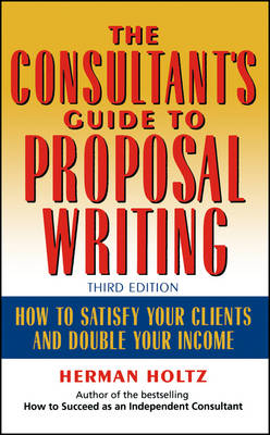 The Consultant's Guide to Proprosal Writing: How to Satisfy Your Clients and Double Your Income (Hardback)