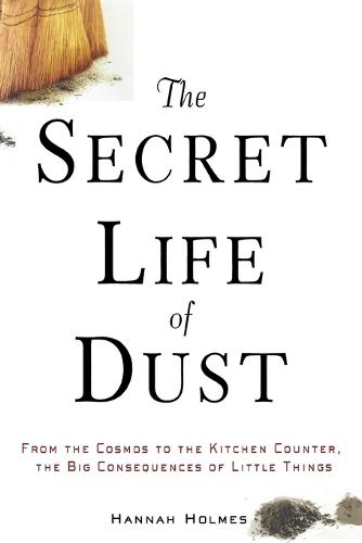 The Secret Life of Dust: From the Cosmos to the Kitchen Counter, the Big Consequences of Little Things (Paperback)