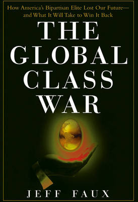 The Global Class War: How America's Bipartisan Elite Lost Our Future - And What it Will Take to Win it Back (Hardback)