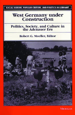 West Germany Under Construction: Politics, Society and Culture in the Adenauer Era - Social History, Popular Culture and Politics in Germany (Paperback)