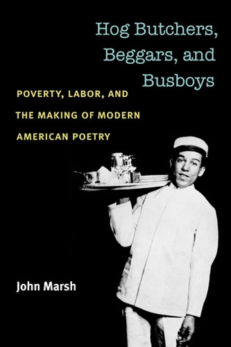 Hog Butchers, Beggars, and Busboys: Poverty, Labor, and the Making of Modern American Poetry - Class : Culture (Hardback)