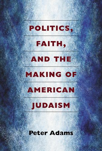 Politics, Faith, and the Making of American Judaism (Hardback)