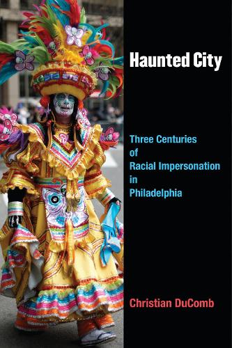Haunted City: Three Centuries of Racial Impersonation in Philadelphia - Theater: Theory/Text/Performance (Hardback)