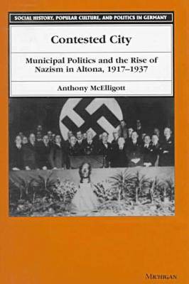 Contested City: Municipal Politics and the Rise of Nazism in Altona, 1917-1937 - Social History, Popular Culture and Politics in Germany (Hardback)