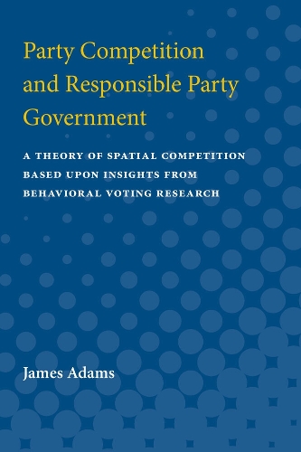Party Competition and Responsible Party Government: A Theory of Spatial Competition Based Upon Insights from Behavioral Voting Research (Hardback)