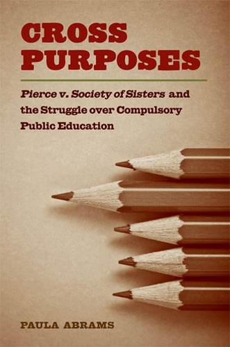 Cross Purposes: Pierce v. Society of Sisters and the Struggle Over Compulsory Public Education (Hardback)
