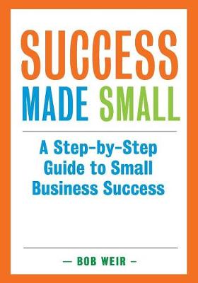 Success Made Small: A Step-By-Step Guide to Small Business Success (Paperback)