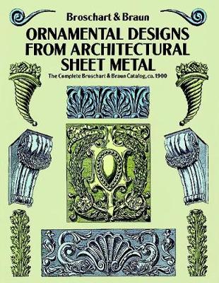 Ornamental Designs from Architectural Sheet Metal: The Complete Broschart & Braun Catalog, ca. 1900: The Complete Broschart & Braun Catalog, ca. 1900 - Dover Pictorial Archive (Paperback)