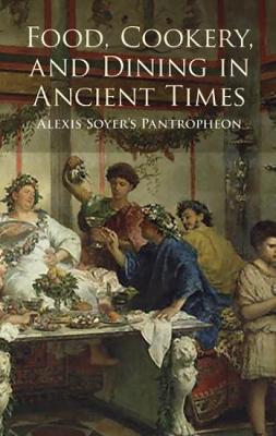 Food, Cookery and Dining in Ancient Times: Alexis Soyer's "Pantropheon" (Paperback)