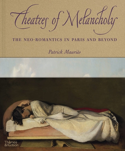 Theatres of Melancholy: The Neo-Romantics in Paris and Beyond (Hardback)