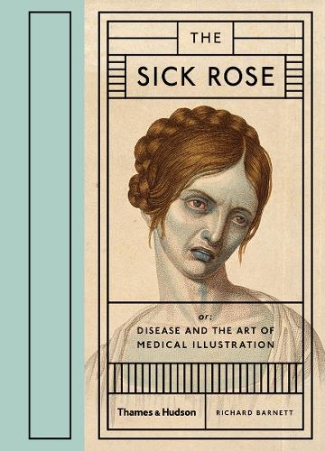 The Sick Rose: Or; Disease and the Art of Medical Illustration (Hardback)