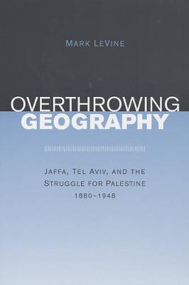 Overthrowing Geography: Jaffa, Tel Aviv, and the Struggle for Palestine, 1880-1948 (Paperback)