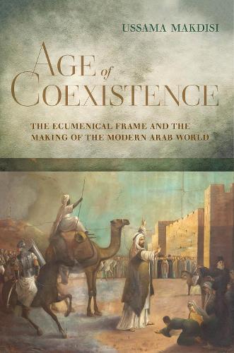Age of Coexistence: The Ecumenical Frame and the Making of the Modern Arab World (Hardback)