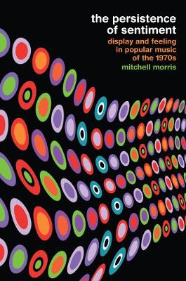 The Persistence of Sentiment: Display and Feeling in Popular Music of the 1970s (Paperback)