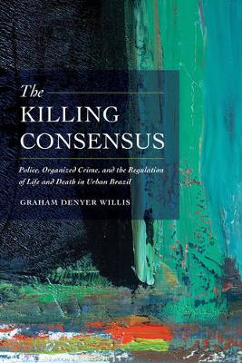 The Killing Consensus: Police, Organized Crime, and the Regulation of Life and Death in Urban Brazil (Paperback)