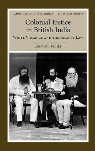 Colonial Justice in British India: White Violence and the Rule of Law - Cambridge Studies in Indian History and Society (Hardback)