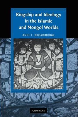 Kingship and Ideology in the Islamic and Mongol Worlds - Cambridge Studies in Islamic Civilization (Paperback)