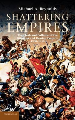 Shattering Empires: The Clash and Collapse of the Ottoman and Russian Empires 1908-1918 (Hardback)
