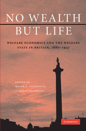 No Wealth but Life: Welfare Economics and the Welfare State in Britain, 1880-1945 (Hardback)