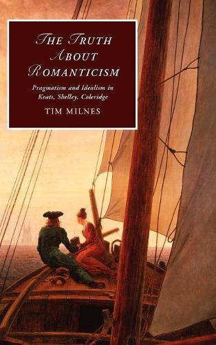 The Truth about Romanticism: Pragmatism and Idealism in Keats, Shelley, Coleridge - Cambridge Studies in Romanticism 83 (Hardback)