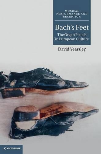 Musical Performance and Reception: Bach's Feet: The Organ Pedals in European Culture (Hardback)