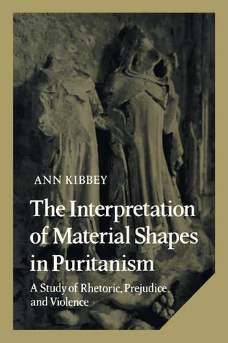 The Interpretation of Material Shapes in Puritanism: A Study of Rhetoric, Prejudice, and Violence - Cambridge Studies in American Literature and Culture 17 (Hardback)