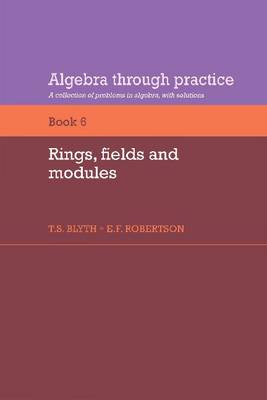 Algebra Through Practice: Volume 6, Rings, Fields and Modules: Algebra Through Practice: Volume 6, Rings, Fields and Modules Rings, Fields and Modules Bk.6 (Paperback)