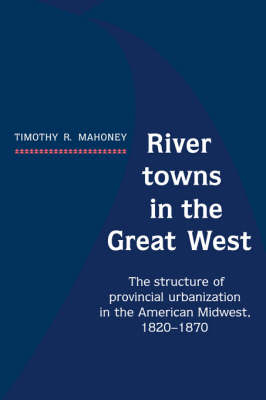River Towns in the Great West: The Structure of Provincial Urbanization in the American Midwest, 1820-1870 (Hardback)