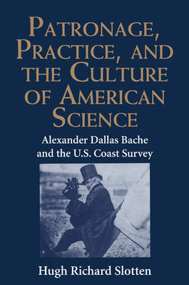 Patronage, Practice, and the Culture of American Science: Alexander Dallas Bache and the U. S. Coast Survey (Hardback)