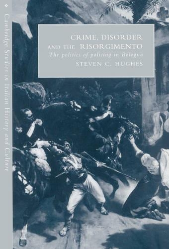 Crime, Disorder, and the Risorgimento: The Politics of Policing in Bologna - Cambridge Studies in Italian History and Culture (Hardback)