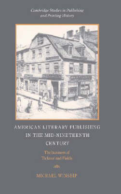 American Literary Publishing in the Mid-nineteenth Century: The Business of Ticknor and Fields - Cambridge Studies in Publishing and Printing History (Hardback)