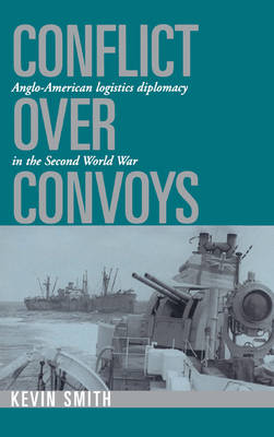 Conflict over Convoys: Anglo-American Logistics Diplomacy in the Second World War (Hardback)