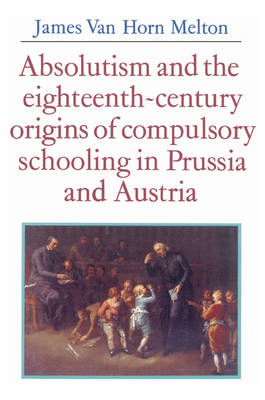 Absolutism and the Eighteenth-Century Origins of Compulsory Schooling in Prussia and Austria (Paperback)