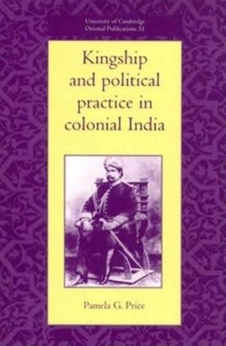 University of Cambridge Oriental Publications: Kingship and Political Practice in Colonial India Series Number 51 (Hardback)