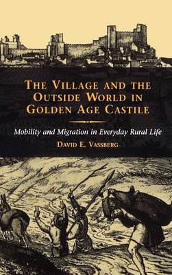 The Village and the Outside World in Golden Age Castile: Mobility and Migration in Everyday Rural Life (Hardback)