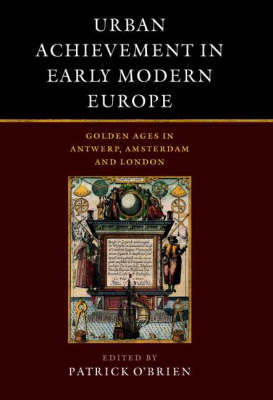 Urban Achievement in Early Modern Europe: Golden Ages in Antwerp, Amsterdam and London (Hardback)
