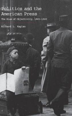 Politics and the American Press: The Rise of Objectivity, 1865-1920 (Hardback)