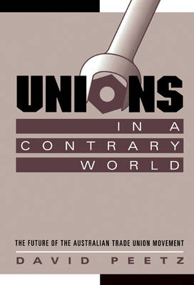 Unions in a Contrary World: The Future of the Australian Trade Union Movement - Reshaping Australian Institutions (Hardback)