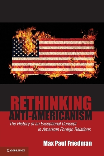 Rethinking Anti-Americanism: The History of an Exceptional Concept in American Foreign Relations (Paperback)