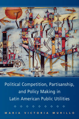 Political Competition, Partisanship, and Policy Making in Latin American Public Utilities - Cambridge Studies in Comparative Politics (Paperback)