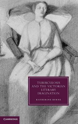 Cambridge Studies in Nineteenth-Century Literature and Culture: Tuberculosis and the Victorian Literary Imagination Series Number 74 (Hardback)