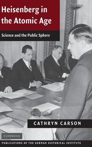 Publications of the German Historical Institute: Heisenberg in the Atomic Age: Science and the Public Sphere (Hardback)