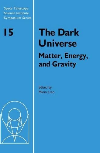 Space Telescope Science Institute Symposium Series: The Dark Universe: Matter, Energy and Gravity Series Number 15 (Hardback)