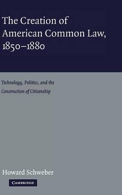 The Creation of American Common Law, 1850-1880: Technology, Politics, and the Construction of Citizenship (Hardback)