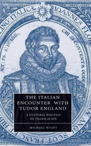 The Italian Encounter with Tudor England: A Cultural Politics of Translation - Cambridge Studies in Renaissance Literature and Culture 51 (Hardback)