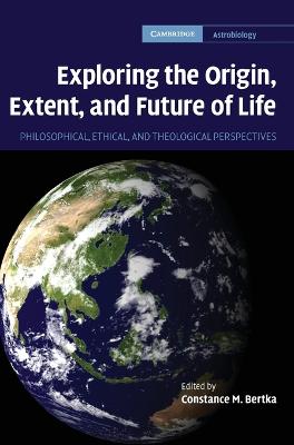 Exploring the Origin, Extent, and Future of Life: Philosophical, Ethical and Theological Perspectives - Cambridge Astrobiology (Hardback)